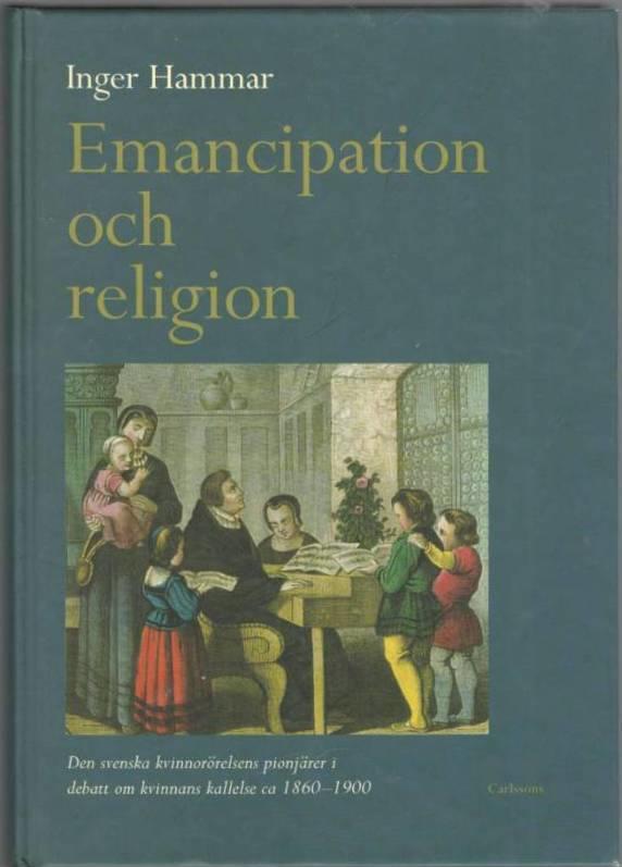 Emancipation och religion. Den svenska kvinnorörelsens pionjärer i debatt om kvinnans kallelse ca 1860-1900