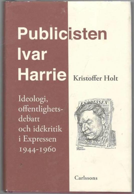 Publicisten Ivar Harrie. Ideologi, offentlighetsdebatt och idékritik i Expressen 1944-1960